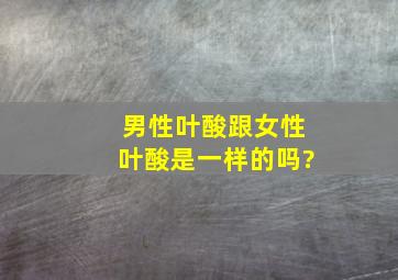 男性叶酸跟女性叶酸是一样的吗?