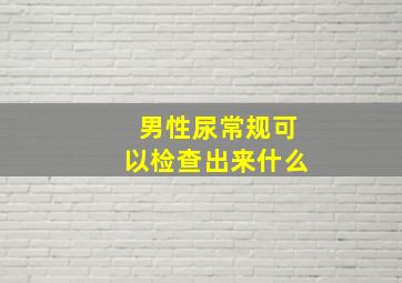 男性尿常规可以检查出来什么