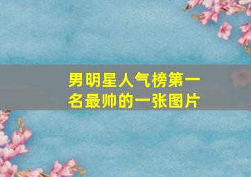 男明星人气榜第一名最帅的一张图片