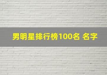 男明星排行榜100名 名字