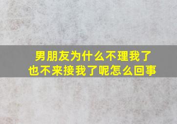 男朋友为什么不理我了也不来接我了呢怎么回事