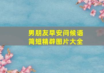 男朋友早安问候语简短精辟图片大全