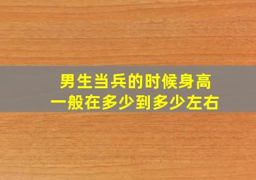 男生当兵的时候身高一般在多少到多少左右