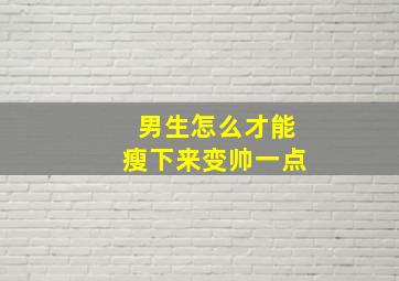 男生怎么才能瘦下来变帅一点