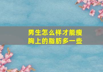 男生怎么样才能瘦胸上的脂肪多一些