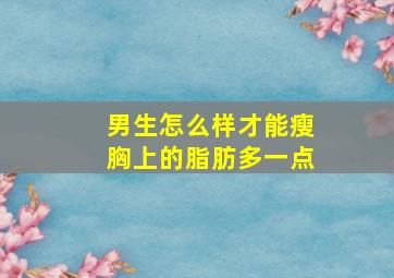 男生怎么样才能瘦胸上的脂肪多一点