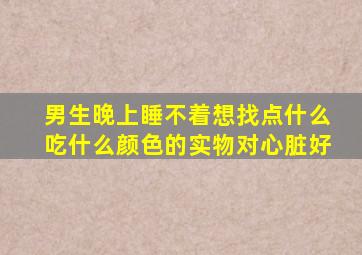 男生晚上睡不着想找点什么吃什么颜色的实物对心脏好