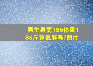 男生身高186体重186斤算很胖吗?图片