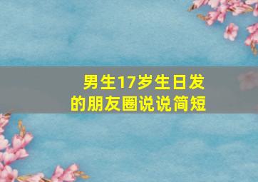 男生17岁生日发的朋友圈说说简短