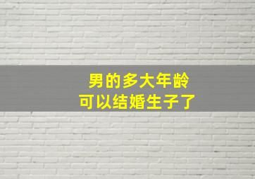 男的多大年龄可以结婚生子了