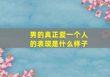 男的真正爱一个人的表现是什么样子