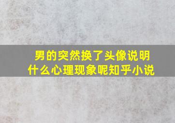 男的突然换了头像说明什么心理现象呢知乎小说