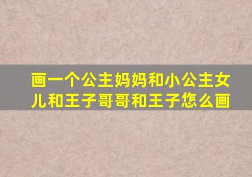 画一个公主妈妈和小公主女儿和王子哥哥和王子㤰么画