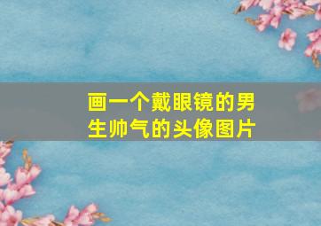 画一个戴眼镜的男生帅气的头像图片