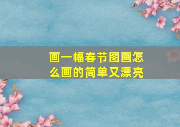 画一幅春节图画怎么画的简单又漂亮