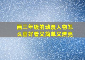 画三年级的动漫人物怎么画好看又简单又漂亮