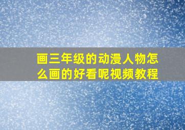 画三年级的动漫人物怎么画的好看呢视频教程