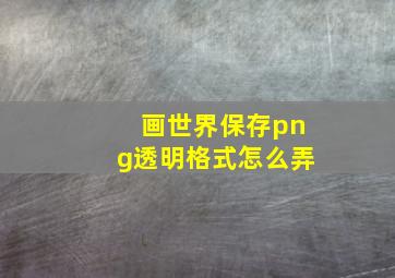 画世界保存png透明格式怎么弄