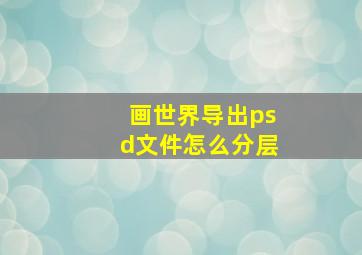 画世界导出psd文件怎么分层