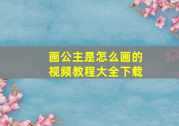 画公主是怎么画的视频教程大全下载