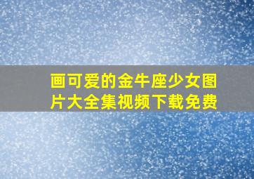 画可爱的金牛座少女图片大全集视频下载免费