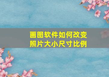 画图软件如何改变照片大小尺寸比例