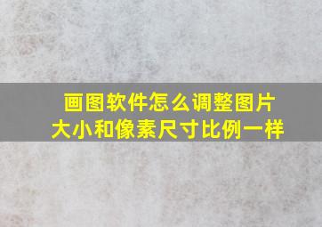 画图软件怎么调整图片大小和像素尺寸比例一样