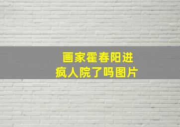 画家霍春阳进疯人院了吗图片