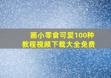 画小零食可爱100种教程视频下载大全免费