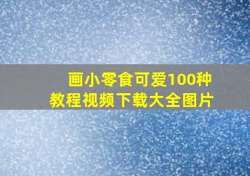 画小零食可爱100种教程视频下载大全图片