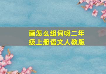 画怎么组词呀二年级上册语文人教版