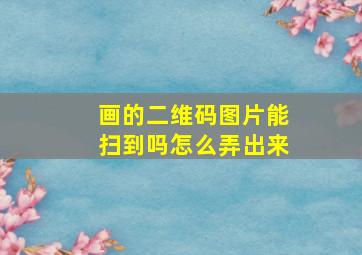 画的二维码图片能扫到吗怎么弄出来