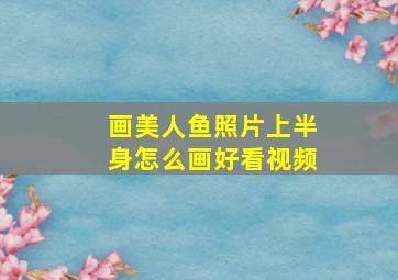 画美人鱼照片上半身怎么画好看视频