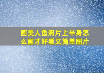 画美人鱼照片上半身怎么画才好看又简单图片