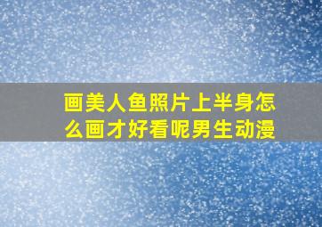 画美人鱼照片上半身怎么画才好看呢男生动漫