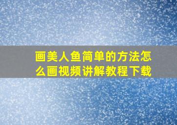 画美人鱼简单的方法怎么画视频讲解教程下载