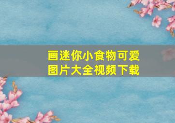 画迷你小食物可爱图片大全视频下载