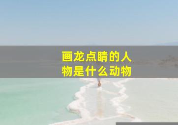 画龙点睛的人物是什么动物