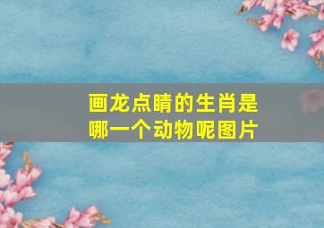 画龙点睛的生肖是哪一个动物呢图片