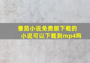 番茄小说免费版下载的小说可以下载到mp4吗