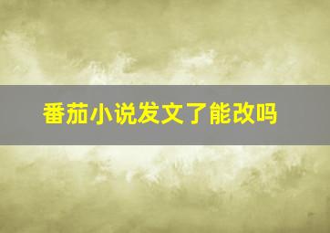 番茄小说发文了能改吗