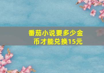 番茄小说要多少金币才能兑换15元