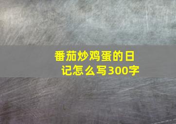 番茄炒鸡蛋的日记怎么写300字