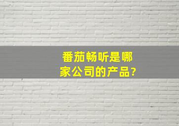 番茄畅听是哪家公司的产品?