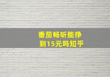 番茄畅听能挣到15元吗知乎