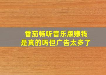 番茄畅听音乐版赚钱是真的吗但广告太多了