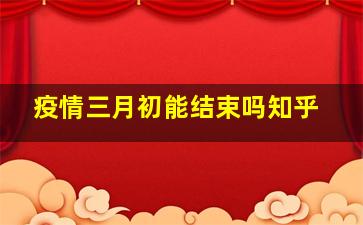 疫情三月初能结束吗知乎