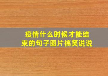 疫情什么时候才能结束的句子图片搞笑说说