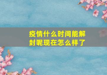 疫情什么时间能解封呢现在怎么样了