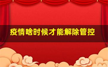 疫情啥时候才能解除管控